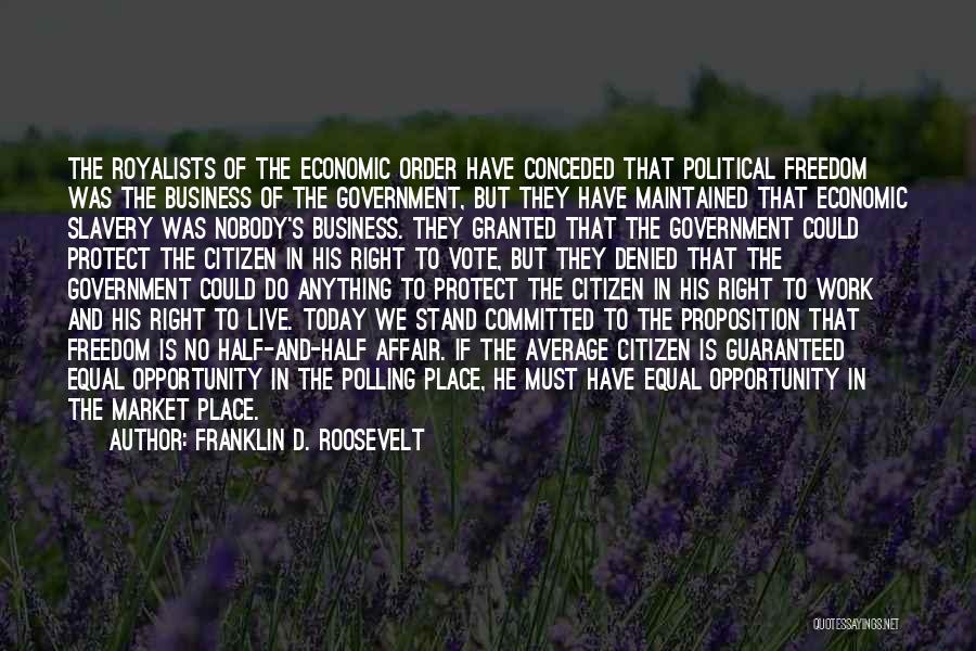 Franklin D. Roosevelt Quotes: The Royalists Of The Economic Order Have Conceded That Political Freedom Was The Business Of The Government, But They Have