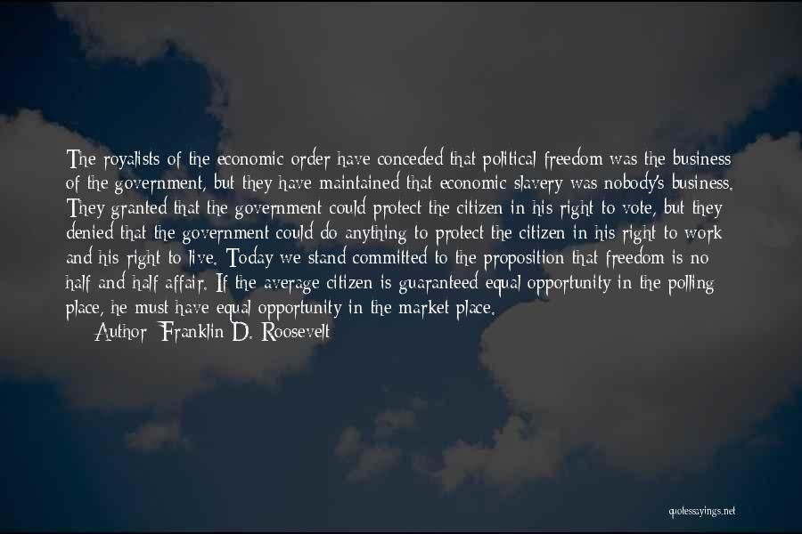 Franklin D. Roosevelt Quotes: The Royalists Of The Economic Order Have Conceded That Political Freedom Was The Business Of The Government, But They Have