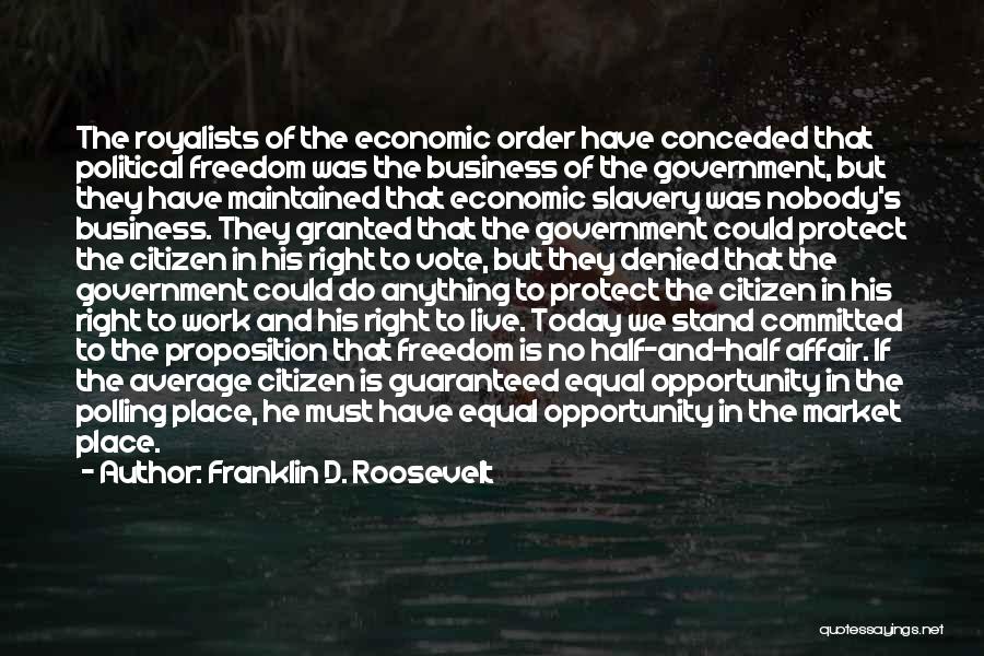 Franklin D. Roosevelt Quotes: The Royalists Of The Economic Order Have Conceded That Political Freedom Was The Business Of The Government, But They Have