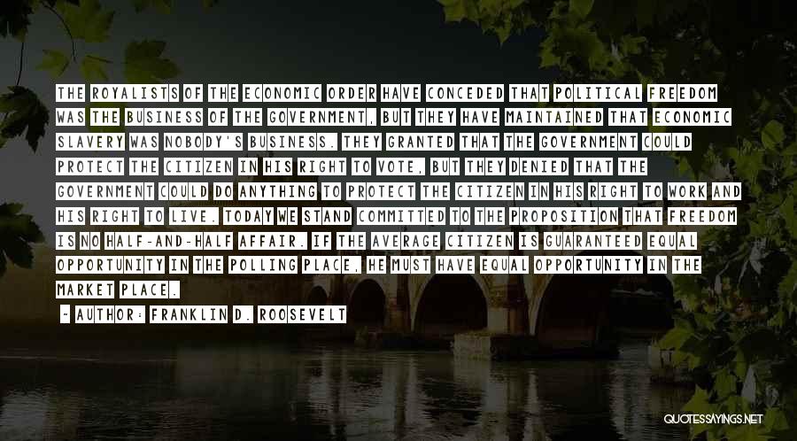 Franklin D. Roosevelt Quotes: The Royalists Of The Economic Order Have Conceded That Political Freedom Was The Business Of The Government, But They Have