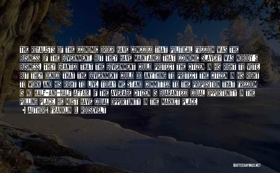 Franklin D. Roosevelt Quotes: The Royalists Of The Economic Order Have Conceded That Political Freedom Was The Business Of The Government, But They Have
