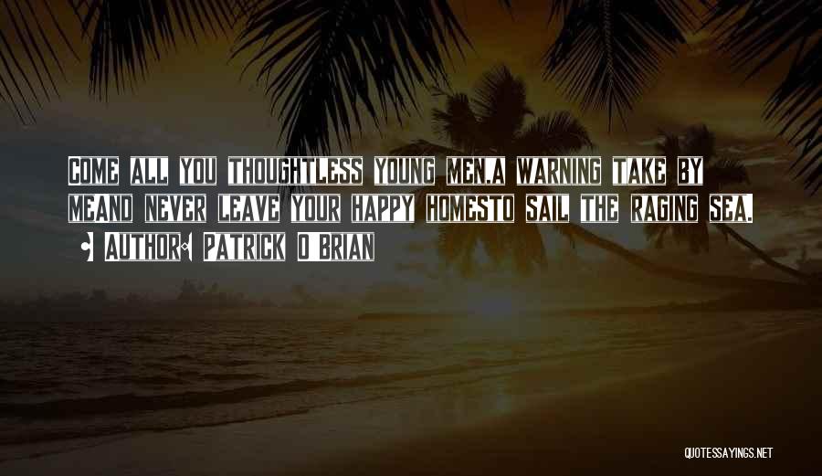 Patrick O'Brian Quotes: Come All You Thoughtless Young Men,a Warning Take By Meand Never Leave Your Happy Homesto Sail The Raging Sea.