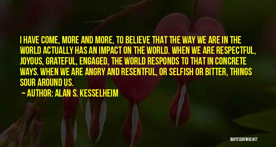 Alan S. Kesselheim Quotes: I Have Come, More And More, To Believe That The Way We Are In The World Actually Has An Impact