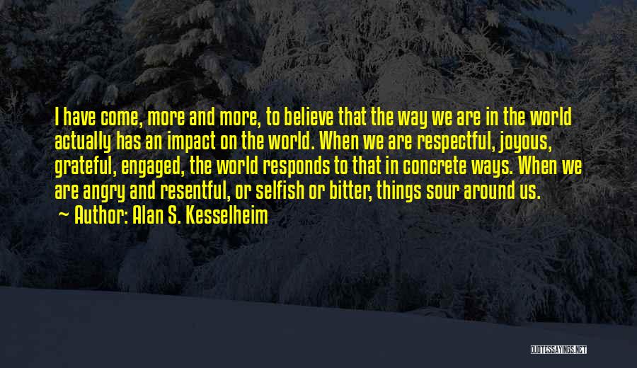 Alan S. Kesselheim Quotes: I Have Come, More And More, To Believe That The Way We Are In The World Actually Has An Impact