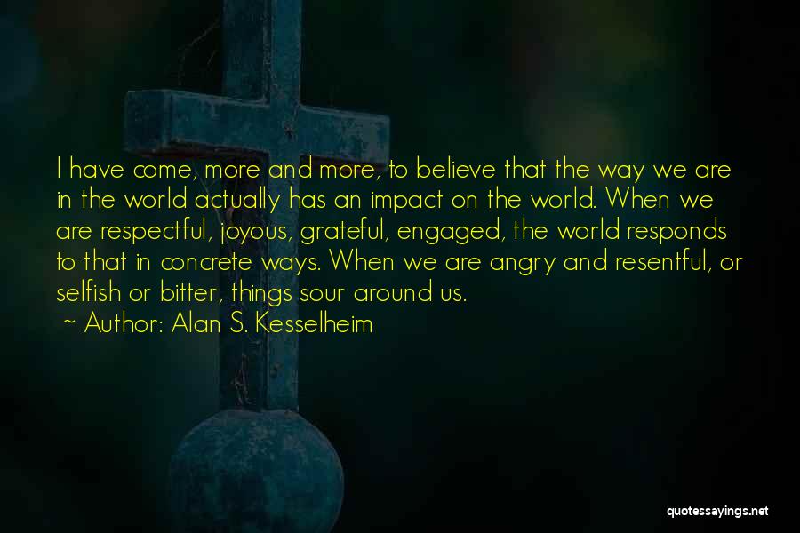 Alan S. Kesselheim Quotes: I Have Come, More And More, To Believe That The Way We Are In The World Actually Has An Impact