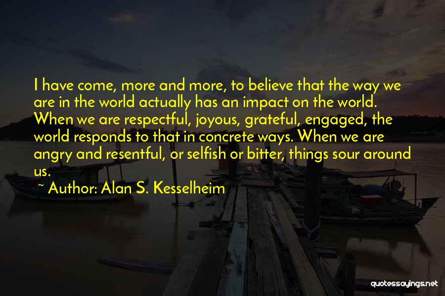 Alan S. Kesselheim Quotes: I Have Come, More And More, To Believe That The Way We Are In The World Actually Has An Impact