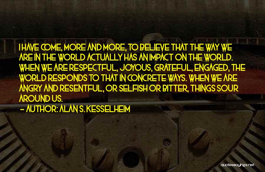 Alan S. Kesselheim Quotes: I Have Come, More And More, To Believe That The Way We Are In The World Actually Has An Impact