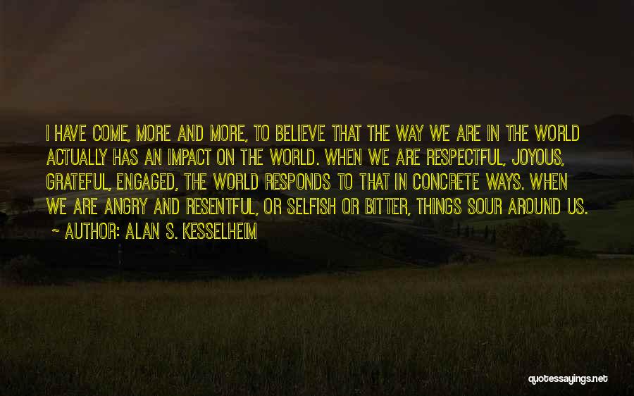 Alan S. Kesselheim Quotes: I Have Come, More And More, To Believe That The Way We Are In The World Actually Has An Impact