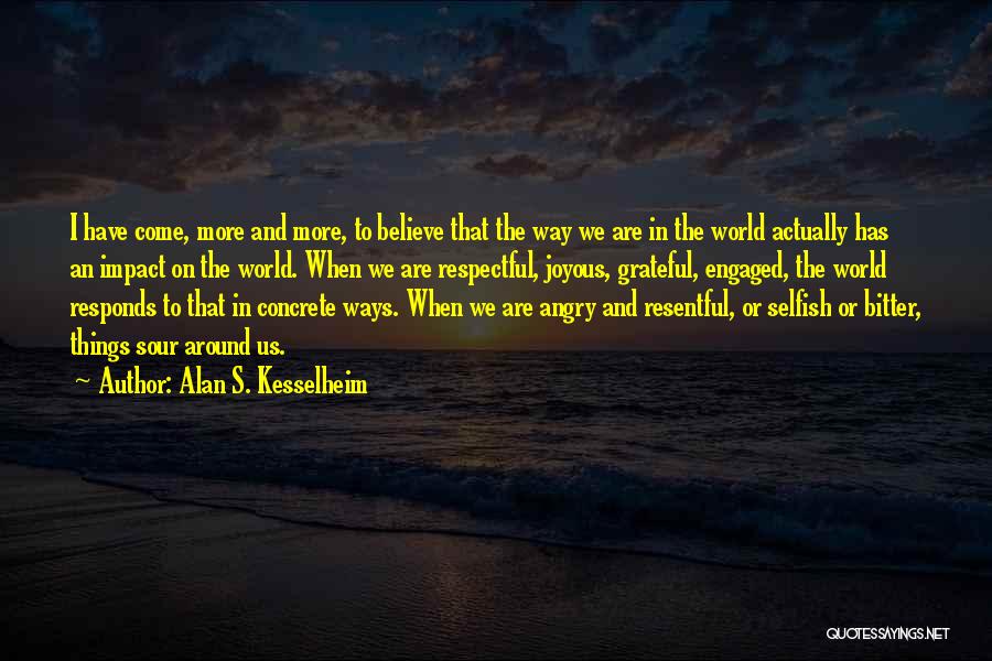 Alan S. Kesselheim Quotes: I Have Come, More And More, To Believe That The Way We Are In The World Actually Has An Impact