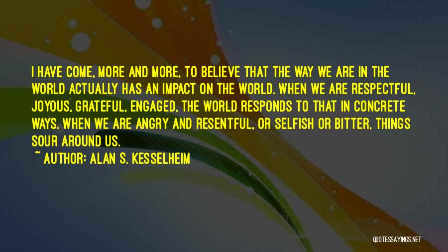 Alan S. Kesselheim Quotes: I Have Come, More And More, To Believe That The Way We Are In The World Actually Has An Impact