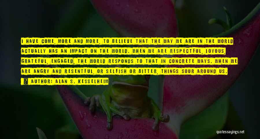 Alan S. Kesselheim Quotes: I Have Come, More And More, To Believe That The Way We Are In The World Actually Has An Impact