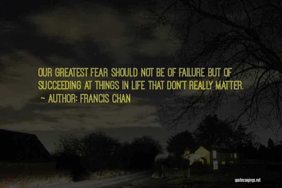 Francis Chan Quotes: Our Greatest Fear Should Not Be Of Failure But Of Succeeding At Things In Life That Don't Really Matter.