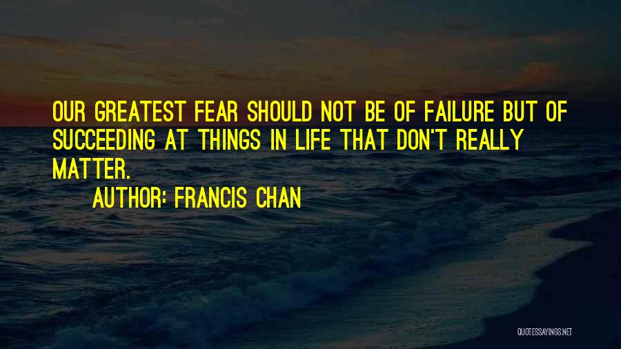 Francis Chan Quotes: Our Greatest Fear Should Not Be Of Failure But Of Succeeding At Things In Life That Don't Really Matter.