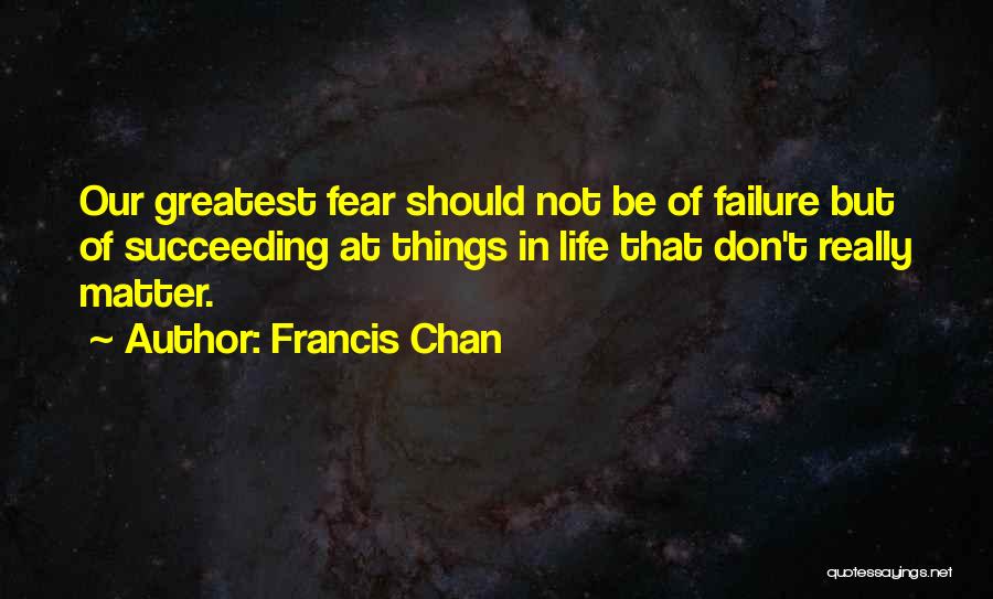 Francis Chan Quotes: Our Greatest Fear Should Not Be Of Failure But Of Succeeding At Things In Life That Don't Really Matter.