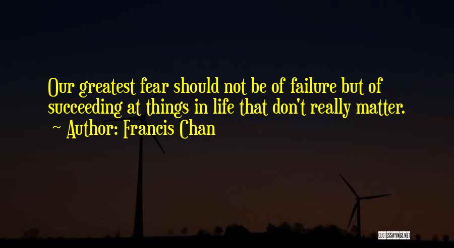 Francis Chan Quotes: Our Greatest Fear Should Not Be Of Failure But Of Succeeding At Things In Life That Don't Really Matter.