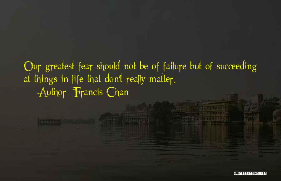 Francis Chan Quotes: Our Greatest Fear Should Not Be Of Failure But Of Succeeding At Things In Life That Don't Really Matter.