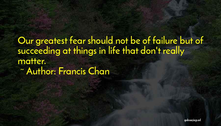 Francis Chan Quotes: Our Greatest Fear Should Not Be Of Failure But Of Succeeding At Things In Life That Don't Really Matter.