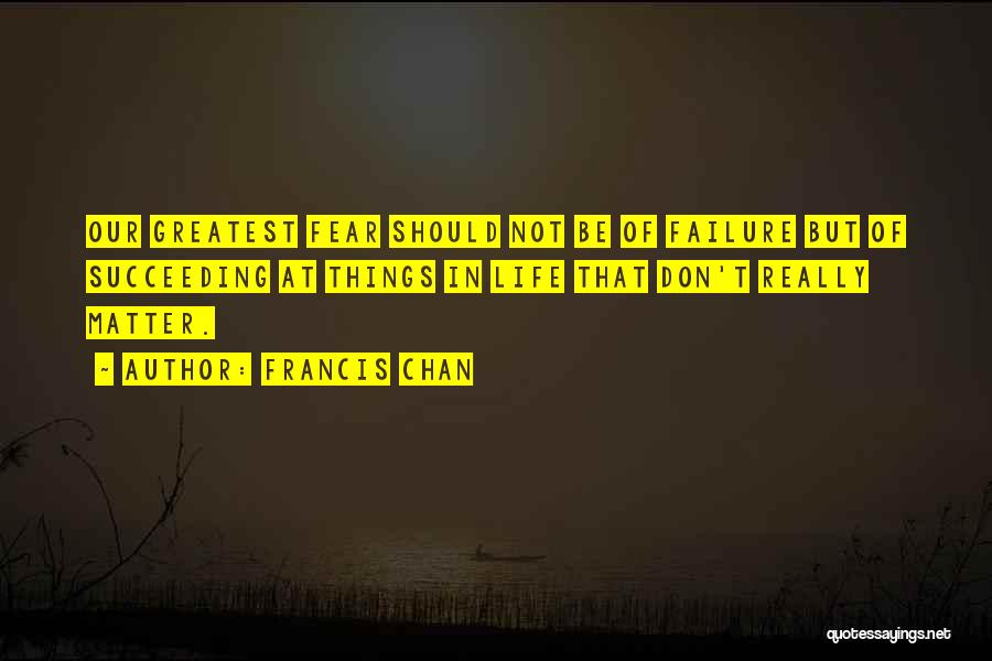 Francis Chan Quotes: Our Greatest Fear Should Not Be Of Failure But Of Succeeding At Things In Life That Don't Really Matter.