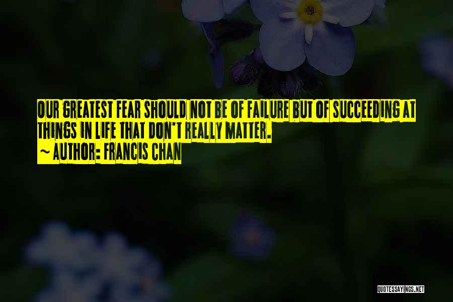 Francis Chan Quotes: Our Greatest Fear Should Not Be Of Failure But Of Succeeding At Things In Life That Don't Really Matter.