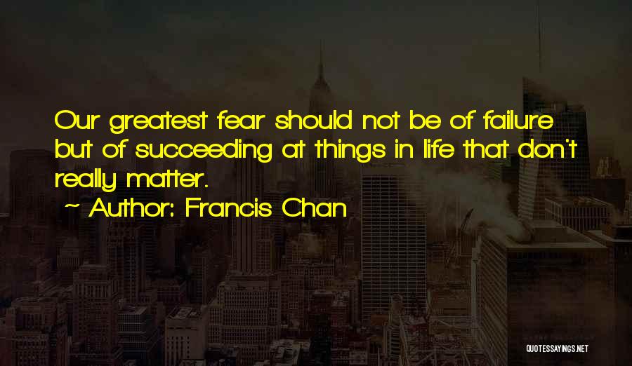 Francis Chan Quotes: Our Greatest Fear Should Not Be Of Failure But Of Succeeding At Things In Life That Don't Really Matter.