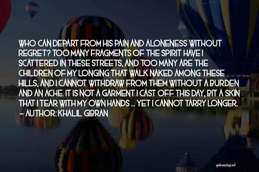 Khalil Gibran Quotes: Who Can Depart From His Pain And Aloneness Without Regret? Too Many Fragments Of The Spirit Have I Scattered In