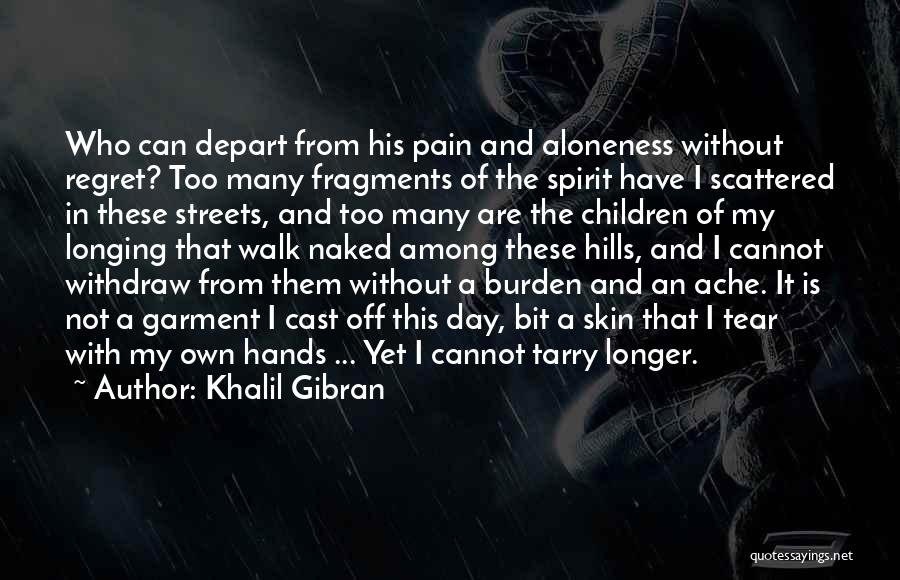 Khalil Gibran Quotes: Who Can Depart From His Pain And Aloneness Without Regret? Too Many Fragments Of The Spirit Have I Scattered In