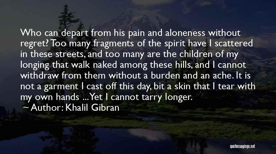 Khalil Gibran Quotes: Who Can Depart From His Pain And Aloneness Without Regret? Too Many Fragments Of The Spirit Have I Scattered In