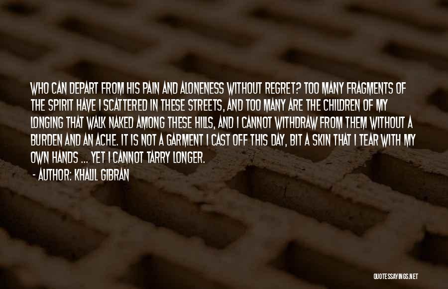 Khalil Gibran Quotes: Who Can Depart From His Pain And Aloneness Without Regret? Too Many Fragments Of The Spirit Have I Scattered In