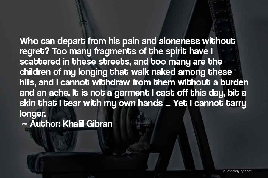 Khalil Gibran Quotes: Who Can Depart From His Pain And Aloneness Without Regret? Too Many Fragments Of The Spirit Have I Scattered In