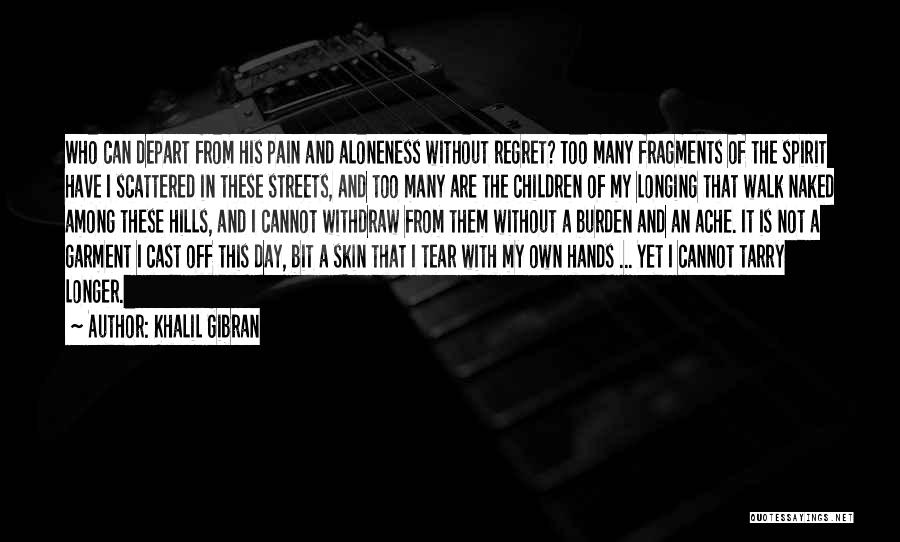 Khalil Gibran Quotes: Who Can Depart From His Pain And Aloneness Without Regret? Too Many Fragments Of The Spirit Have I Scattered In
