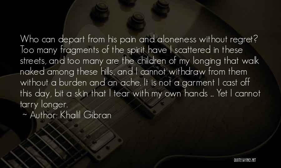 Khalil Gibran Quotes: Who Can Depart From His Pain And Aloneness Without Regret? Too Many Fragments Of The Spirit Have I Scattered In