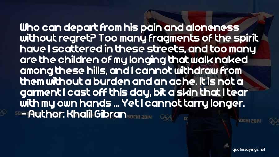 Khalil Gibran Quotes: Who Can Depart From His Pain And Aloneness Without Regret? Too Many Fragments Of The Spirit Have I Scattered In