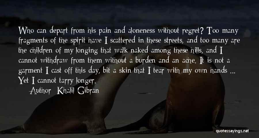 Khalil Gibran Quotes: Who Can Depart From His Pain And Aloneness Without Regret? Too Many Fragments Of The Spirit Have I Scattered In