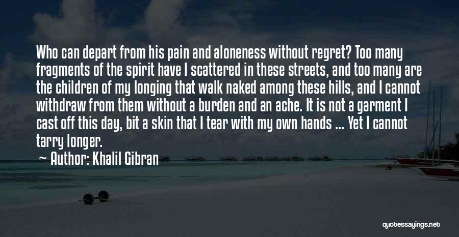 Khalil Gibran Quotes: Who Can Depart From His Pain And Aloneness Without Regret? Too Many Fragments Of The Spirit Have I Scattered In