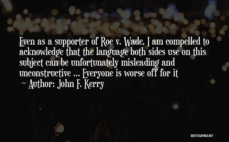 John F. Kerry Quotes: Even As A Supporter Of Roe V. Wade, I Am Compelled To Acknowledge That The Language Both Sides Use On