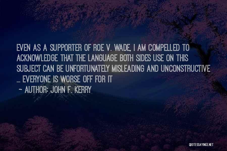 John F. Kerry Quotes: Even As A Supporter Of Roe V. Wade, I Am Compelled To Acknowledge That The Language Both Sides Use On