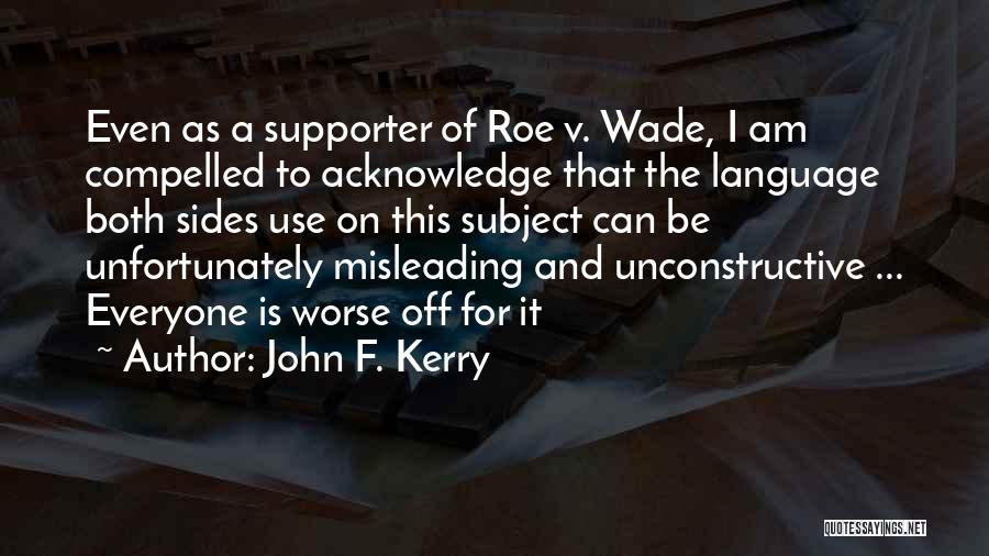 John F. Kerry Quotes: Even As A Supporter Of Roe V. Wade, I Am Compelled To Acknowledge That The Language Both Sides Use On