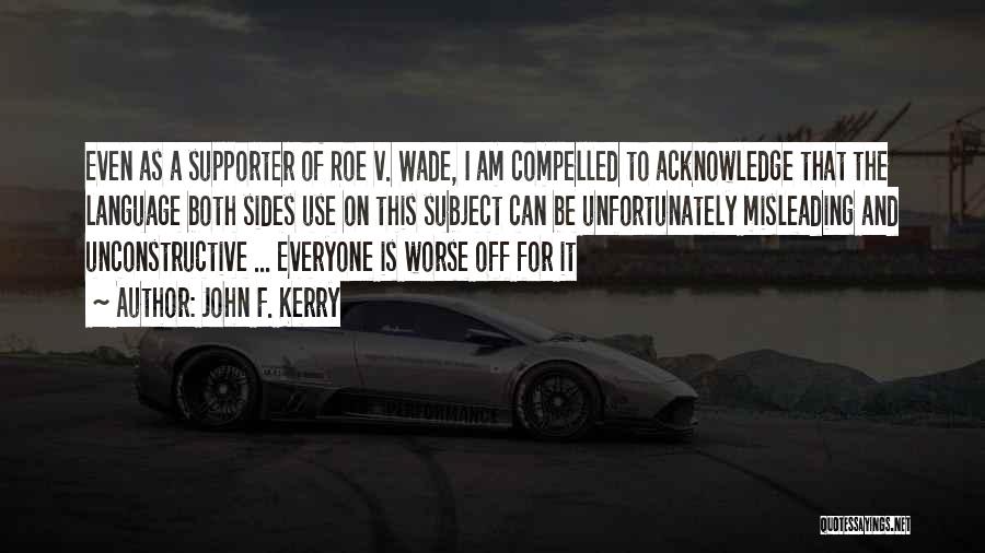 John F. Kerry Quotes: Even As A Supporter Of Roe V. Wade, I Am Compelled To Acknowledge That The Language Both Sides Use On