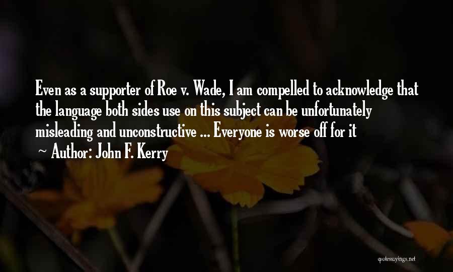 John F. Kerry Quotes: Even As A Supporter Of Roe V. Wade, I Am Compelled To Acknowledge That The Language Both Sides Use On