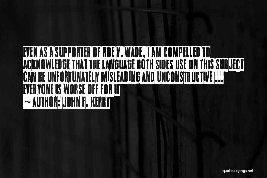 John F. Kerry Quotes: Even As A Supporter Of Roe V. Wade, I Am Compelled To Acknowledge That The Language Both Sides Use On