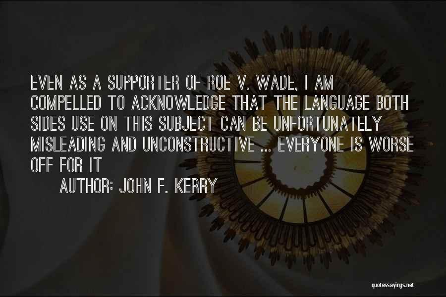 John F. Kerry Quotes: Even As A Supporter Of Roe V. Wade, I Am Compelled To Acknowledge That The Language Both Sides Use On