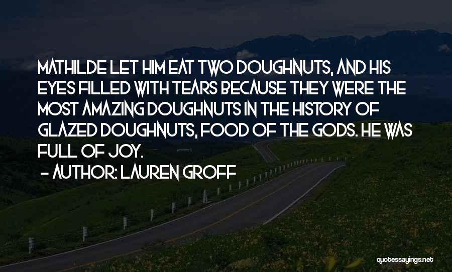 Lauren Groff Quotes: Mathilde Let Him Eat Two Doughnuts, And His Eyes Filled With Tears Because They Were The Most Amazing Doughnuts In