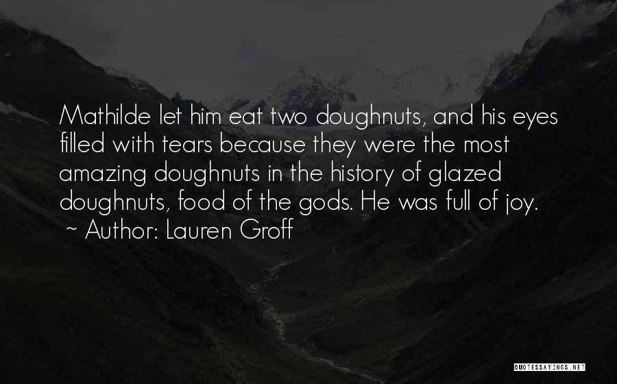 Lauren Groff Quotes: Mathilde Let Him Eat Two Doughnuts, And His Eyes Filled With Tears Because They Were The Most Amazing Doughnuts In