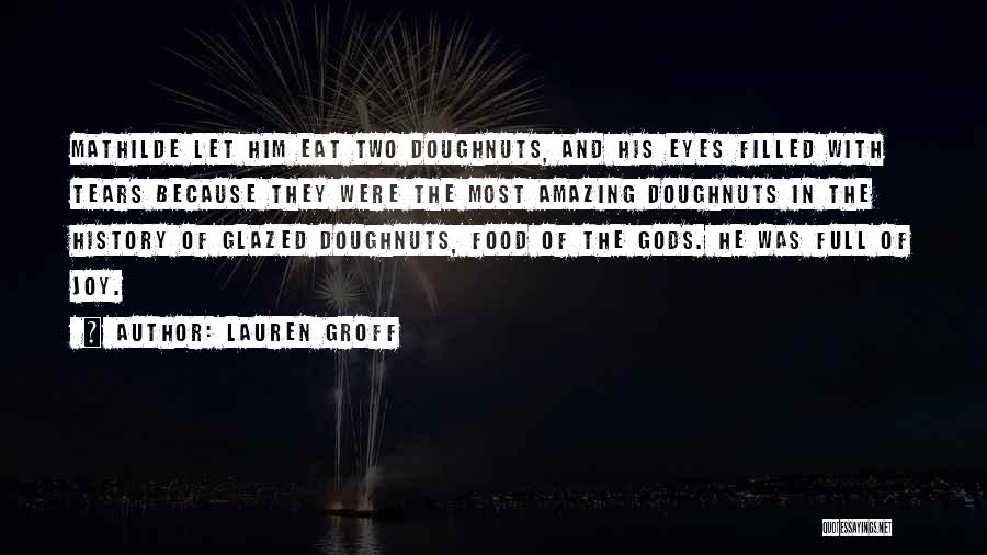 Lauren Groff Quotes: Mathilde Let Him Eat Two Doughnuts, And His Eyes Filled With Tears Because They Were The Most Amazing Doughnuts In