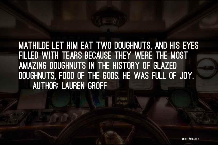 Lauren Groff Quotes: Mathilde Let Him Eat Two Doughnuts, And His Eyes Filled With Tears Because They Were The Most Amazing Doughnuts In