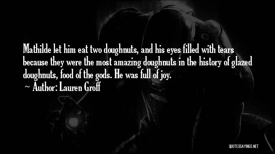 Lauren Groff Quotes: Mathilde Let Him Eat Two Doughnuts, And His Eyes Filled With Tears Because They Were The Most Amazing Doughnuts In