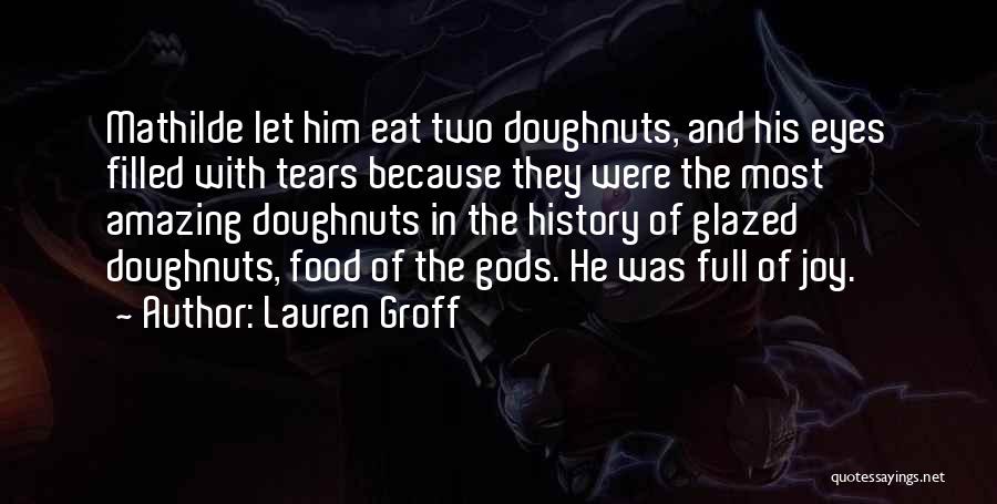 Lauren Groff Quotes: Mathilde Let Him Eat Two Doughnuts, And His Eyes Filled With Tears Because They Were The Most Amazing Doughnuts In