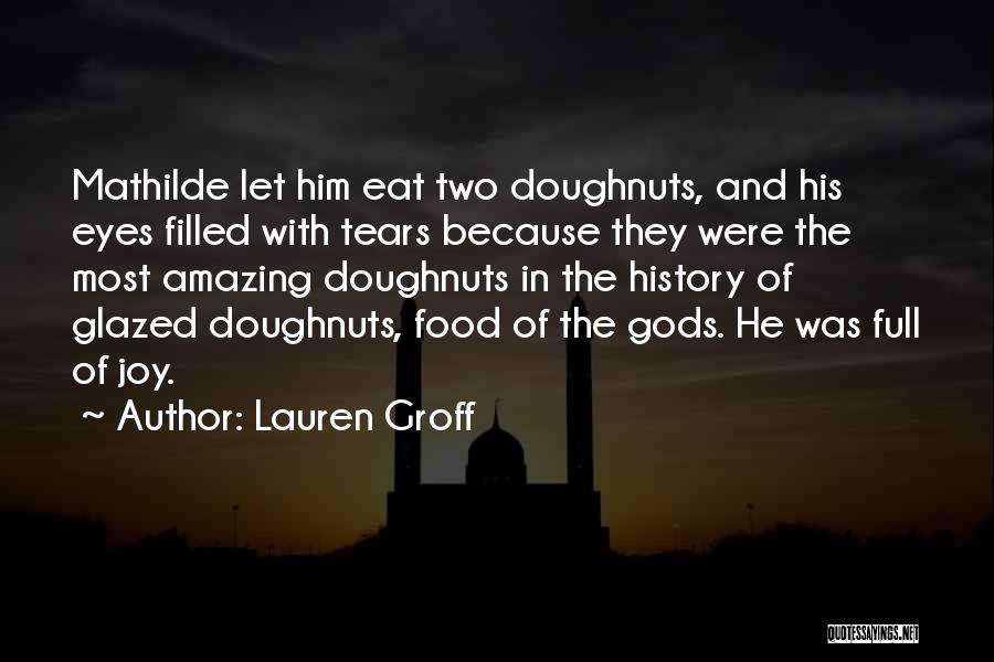 Lauren Groff Quotes: Mathilde Let Him Eat Two Doughnuts, And His Eyes Filled With Tears Because They Were The Most Amazing Doughnuts In