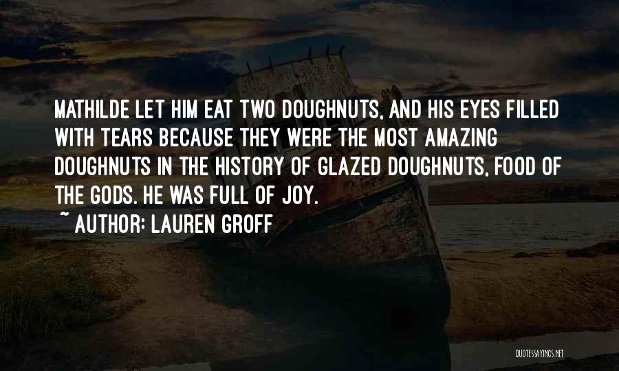 Lauren Groff Quotes: Mathilde Let Him Eat Two Doughnuts, And His Eyes Filled With Tears Because They Were The Most Amazing Doughnuts In
