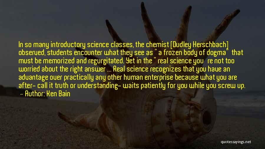 Ken Bain Quotes: In So Many Introductory Science Classes, The Chemist [dudley Herschbach] Observed, Students Encounter What They See As A Frozen Body